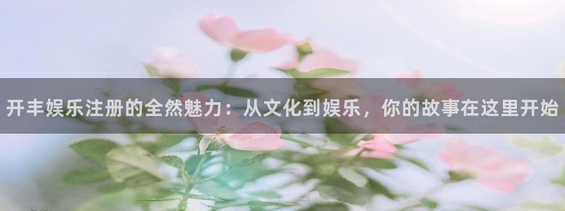 开丰娱乐4注册：开丰娱乐注册的全然魅力：从文化到娱乐，你的故事在这里开始