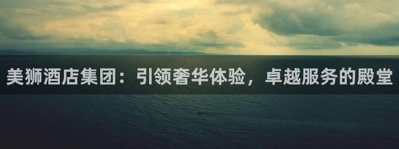 开丰娱乐预测pc在线预测网址：美狮酒店集团：引领奢华体验，卓越服务的殿堂