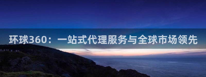 开丰娱乐集团股票：环球360：一站式代理服务与全球市场领先