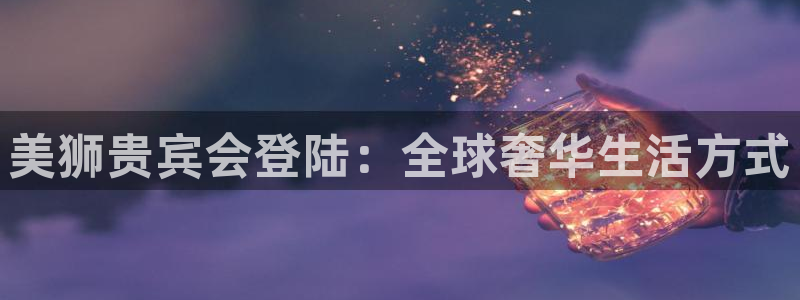 开丰娱乐放水时间：美狮贵宾会登陆：全球奢华生活方式