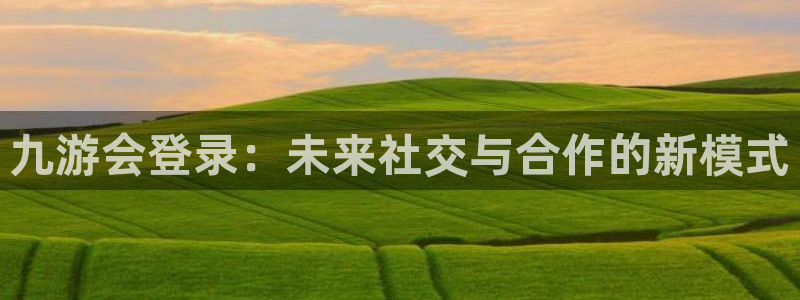 开丰娱乐体育在线注册：九游会登录：未来社交与合作的新模式