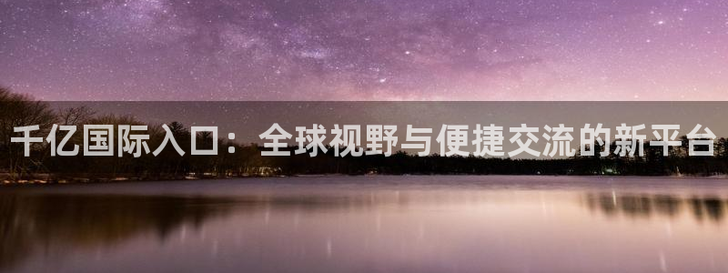 开丰娱乐f平台注册：千亿国际入口：全球视野与便捷交流的新平台