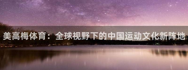 开丰娱乐平台下载入口：美高梅体育：全球视野下的中国运动文化新阵地