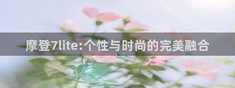 开丰娱乐是大平台吗：摩登7lite:个性与时尚的完美融合
