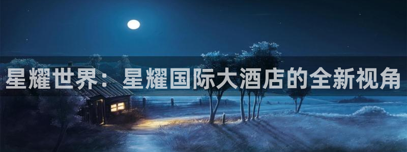 开丰娱乐.ccm：星耀世界：星耀国际大酒店的全新视角
