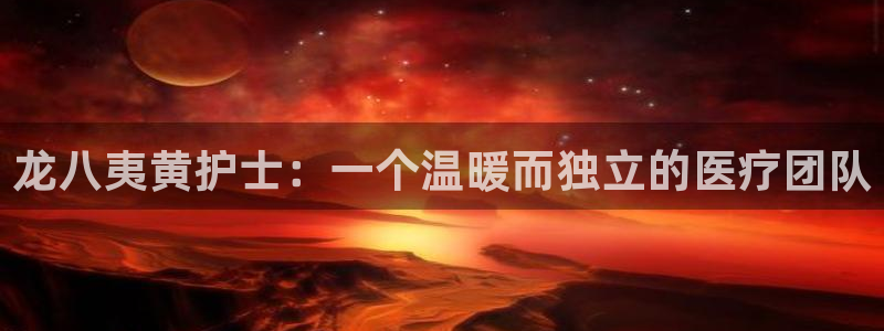 开丰娱乐集团官网：龙八夷黄护士：一个温暖而独立的医疗团队