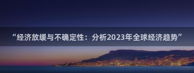 开丰娱乐加拿大app预测：“经济放缓与不确定性：分析2023年全球经济趋势”
