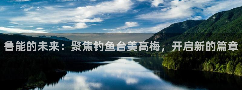 下载开丰娱乐：鲁能的未来：聚焦钓鱼台美高梅，开启新的篇章