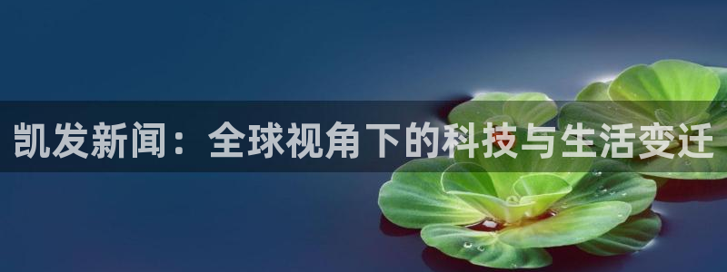 开丰娱乐凯捷平台：凯发新闻：全球视角下的科技与生活变迁