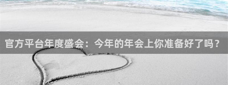 开丰娱乐下载入口：官方平台年度盛会：今年的年会上你准备好了吗？