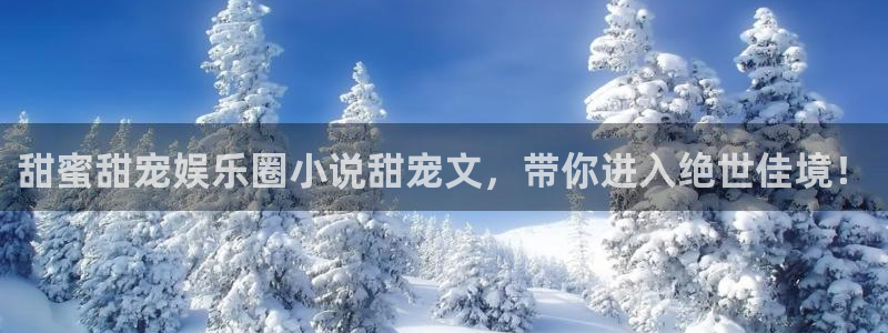 开丰娱乐平台：甜蜜甜宠娱乐圈小说甜宠文，带你进入绝世佳境！
