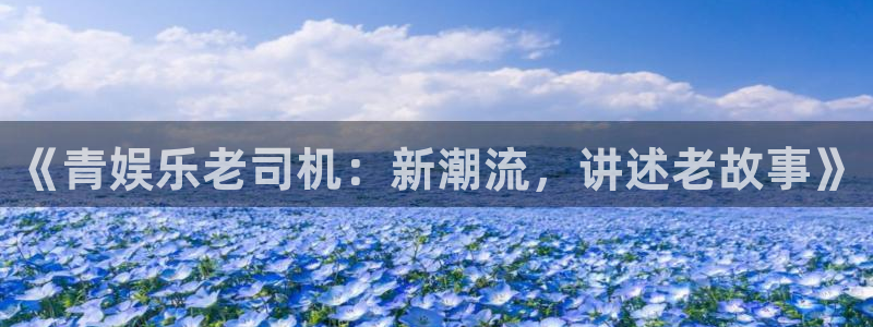 开丰娱乐平台开户链接：《青娱乐老司机：新潮流，讲述老故事》