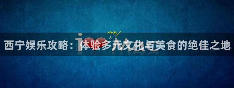 开丰娱乐账号注册入口：西宁娱乐攻略：体验多元文化与美食的绝佳之地
