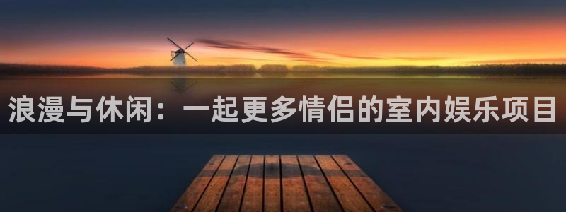 开丰娱乐登录网：浪漫与休闲：一起更多情侣的室内娱乐项目