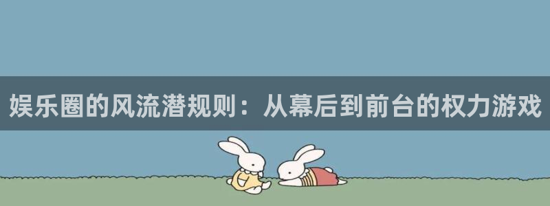 开丰娱乐下载：娱乐圈的风流潜规则：从幕后到前台的权力游戏