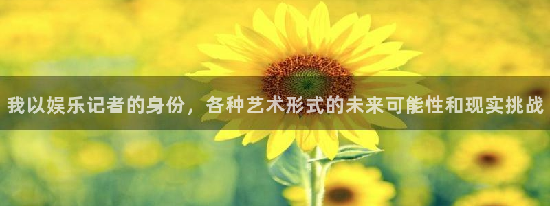 开丰娱乐游戏官网入口：我以娱乐记者的身份，各种艺术形式的未来可能性和现实挑战