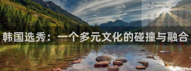 开丰娱乐体育注册登录入口：韩国选秀：一个多元文化的碰撞与融合