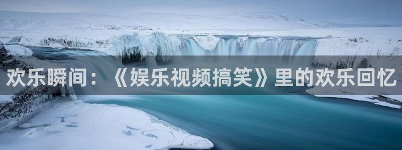 开丰娱乐注册入口与教程：欢乐瞬间：《娱乐视频搞笑》里的欢乐回忆