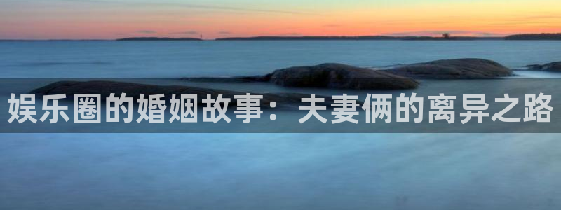 开丰娱乐招商：娱乐圈的婚姻故事：夫妻俩的离异之路