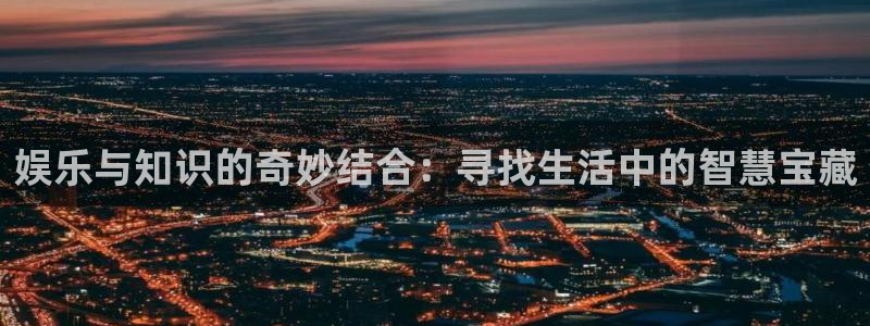 开丰娱乐体育代理申请流程：娱乐与知识的奇妙结合：寻找生活中的智慧宝藏