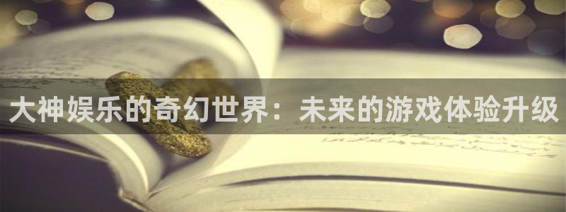 开丰娱乐平台注册账号：大神娱乐的奇幻世界：未来的游戏体验升级