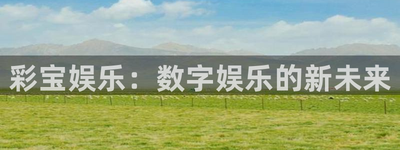 开丰娱乐注册平台：彩宝娱乐：数字娱乐的新未来