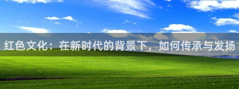 开丰娱乐ccm赏金女王：红色文化：在新时代的背景下，如何传承与发扬