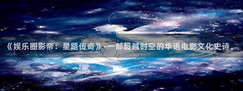 开丰娱乐4代理：《娱乐圈影帝：星路传奇》-一部超越时空的华语电影文化史诗。