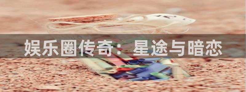 开丰娱乐包怎么样：娱乐圈传奇：星途与暗恋