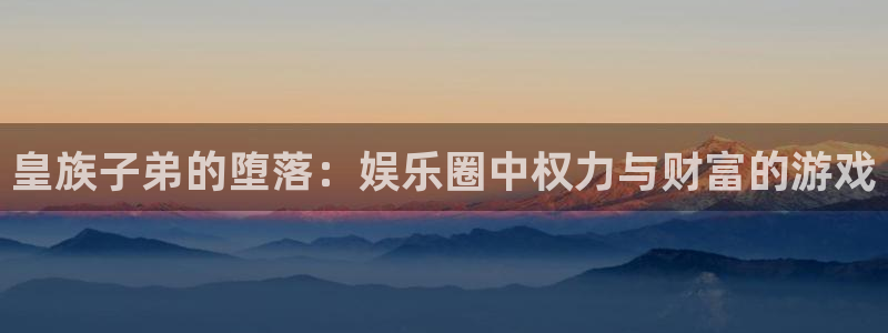 开丰娱乐pg：皇族子弟的堕落：娱乐圈中权力与财富的游戏