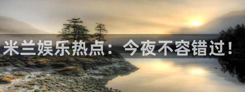 开丰娱乐游戏：米兰娱乐热点：今夜不容错过！