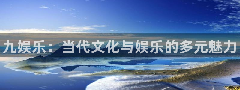 开丰娱乐f平台注册：九娱乐：当代文化与娱乐的多元魅力