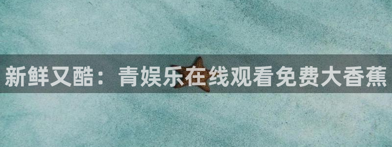 开丰娱乐4登录：新鲜又酷：青娱乐在线观看免费大香蕉