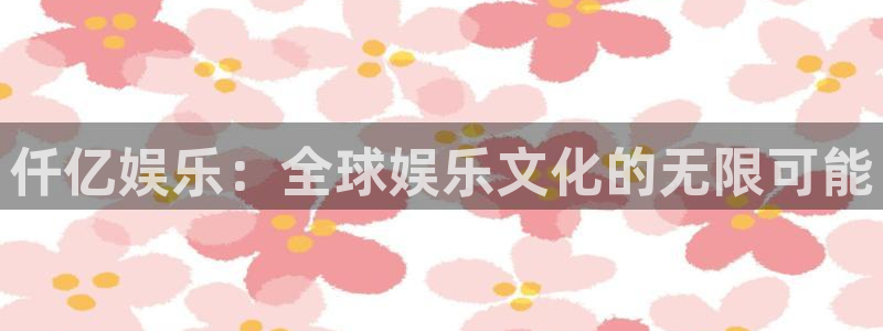 开丰娱乐体育凯捷平台主管：仟亿娱乐：全球娱乐文化的无限可能