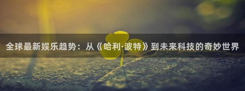 南宫开丰娱乐官网版：全球最新娱乐趋势：从《哈利·波特》到未来科技的奇妙世界