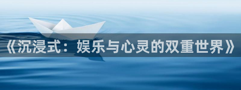 开丰娱乐可靠吗：《沉浸式：娱乐与心灵的双重世界》