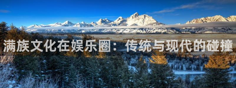 开丰娱乐平台开户链接：满族文化在娱乐圈：传统与现代的碰撞