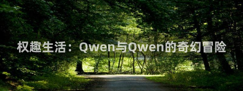 开丰娱乐5注册：权趣生活：Qwen与Qwen的奇幻冒险