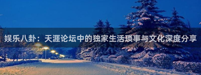 开丰娱乐下载地址：娱乐八卦：天涯论坛中的独家生活琐事与文化深度分享