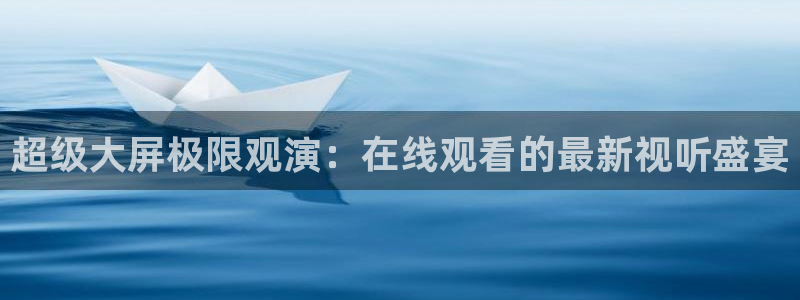 开丰娱乐平台管网入口：超级大屏极限观演：在线观看的最新视听盛宴