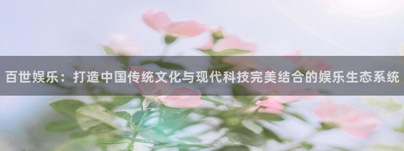 开丰娱乐平台官网版下载：百世娱乐：打造中国传统文化与现代科技完美结合的娱乐生态系