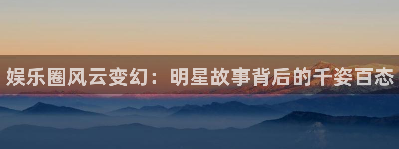 开丰娱乐凯捷平台：娱乐圈风云变幻：明星故事背后的千姿百态