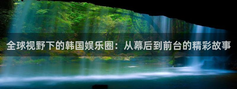 开丰娱乐体育网页版入口：全球视野下的韩国娱乐圈：从幕后到前台的精彩故事