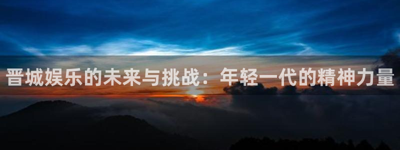 开丰娱乐体育1招商：晋城娱乐的未来与挑战：年轻一代的精神力量