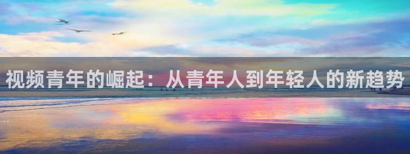开丰娱乐体育f开号：视频青年的崛起：从青年人到年轻人的新趋势