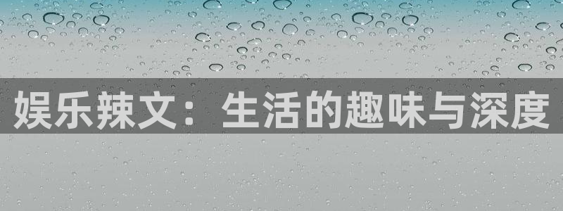 开丰娱乐平台注册：娱乐辣文：生活的趣味与深度