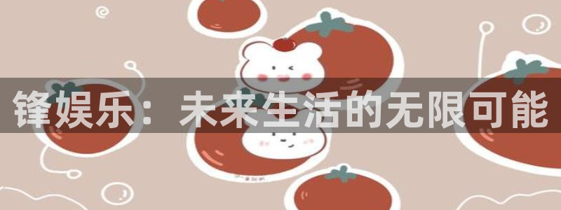 开丰娱乐f平台注册：锋娱乐：未来生活的无限可能