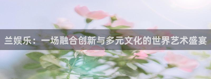 开丰娱乐下载二维码：兰娱乐：一场融合创新与多元文化的世界艺术盛宴