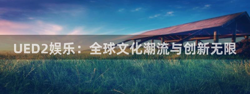 开丰娱乐官网版下载：UED2娱乐：全球文化潮流与创新无限