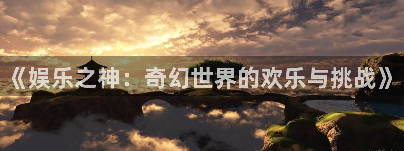 开丰娱乐注册链接：《娱乐之神：奇幻世界的欢乐与挑战》